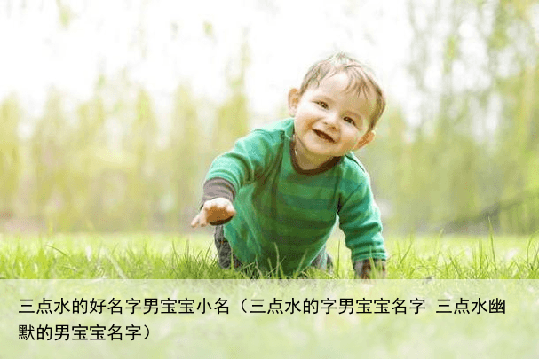 三点水的好名字男宝宝小名（三点水的字男宝宝名字 三点水幽默的男宝宝名字）