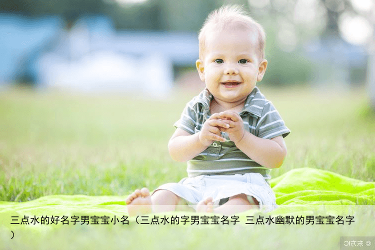 三点水的好名字男宝宝小名（三点水的字男宝宝名字 三点水幽默的男宝宝名字）