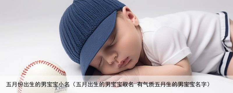 五月份出生的男宝宝小名（五月出生的男宝宝取名 有气质五月生的男宝宝名字）