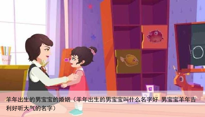 羊年出生的男宝宝的婚姻（羊年出生的男宝宝叫什么名字好 男宝宝羊年吉利好听大气的名字）