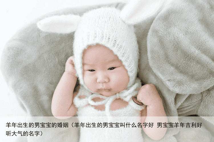 羊年出生的男宝宝的婚姻（羊年出生的男宝宝叫什么名字好 男宝宝羊年吉利好听大气的名字）