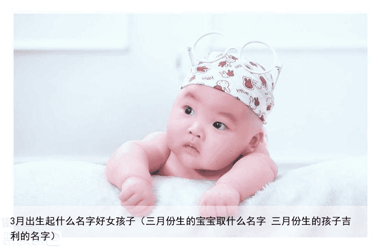 3月出生起什么名字好女孩子（三月份生的宝宝取什么名字 三月份生的孩子吉利的名字）