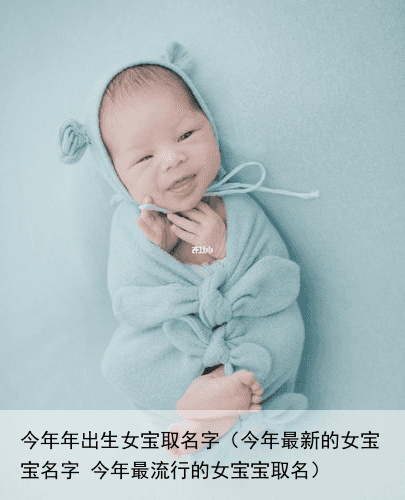 今年年出生女宝取名字（今年最新的女宝宝名字 今年最流行的女宝宝取名）