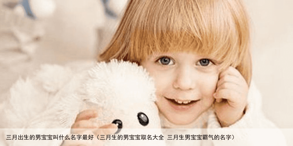 三月出生的男宝宝叫什么名字最好（三月生的男宝宝取名大全 三月生男宝宝霸气的名字）