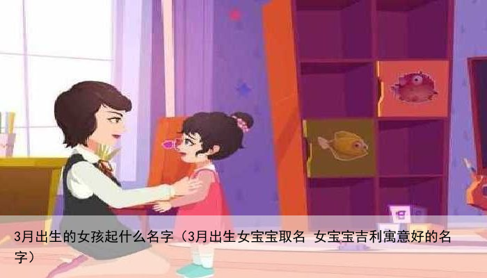 3月出生的女孩起什么名字（3月出生女宝宝取名 女宝宝吉利寓意好的名字）