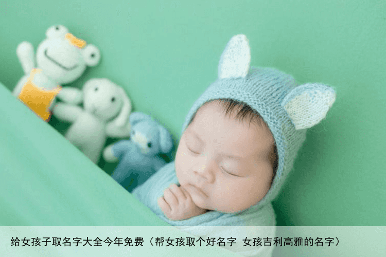 给女孩子取名字大全今年免费（帮女孩取个好名字 女孩吉利高雅的名字）