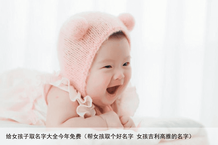 给女孩子取名字大全今年免费（帮女孩取个好名字 女孩吉利高雅的名字）