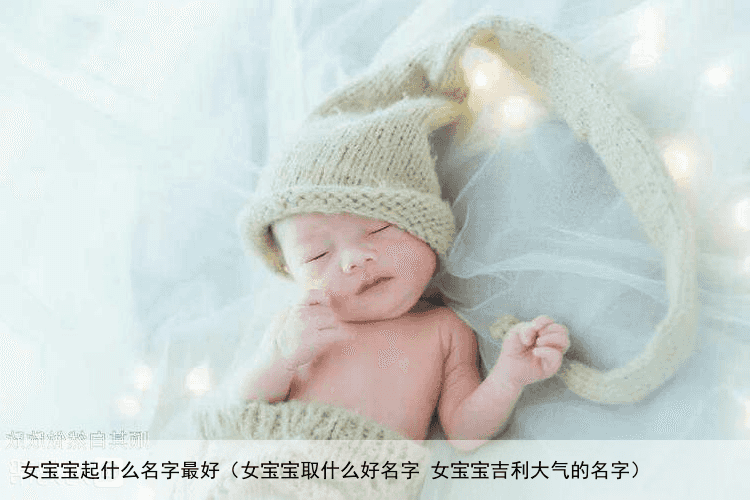 女宝宝起什么名字最好（女宝宝取什么好名字 女宝宝吉利大气的名字）