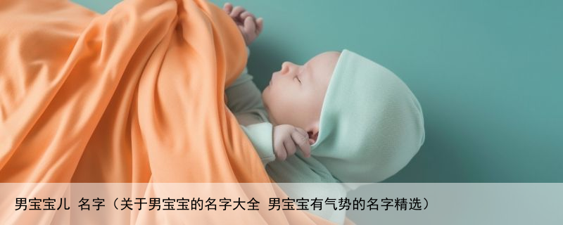 男宝宝儿 名字（关于男宝宝的名字大全 男宝宝有气势的名字精选）