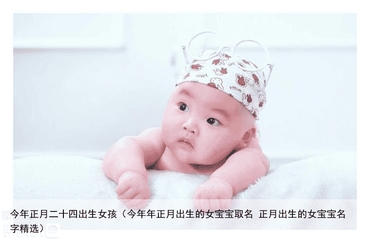 今年正月二十四出生女孩（今年年正月出生的女宝宝取名 正月出生的女宝宝名字精选）
