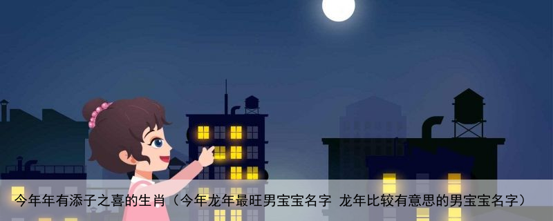 今年年有添子之喜的生肖（今年龙年最旺男宝宝名字 龙年比较有意思的男宝宝名字）