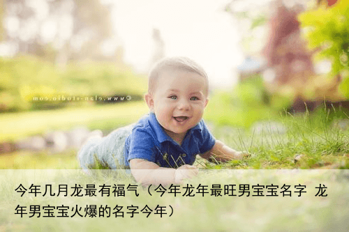 今年几月龙最有福气（今年龙年最旺男宝宝名字 龙年男宝宝火爆的名字今年）