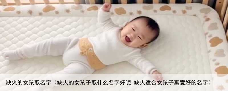 缺火的女孩取名字（缺火的女孩子取什么名字好呢 缺火适合女孩子寓意好的名字）