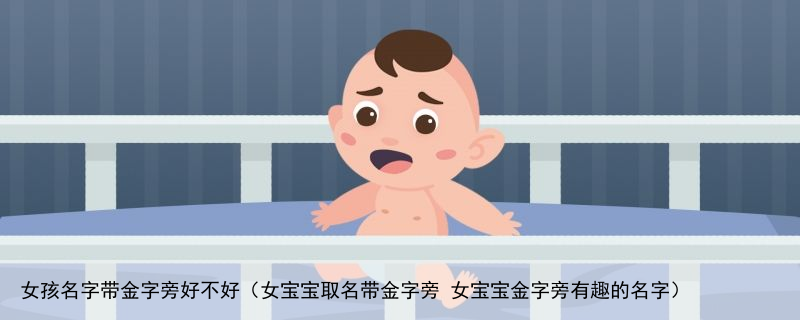 女孩名字带金字旁好不好（女宝宝取名带金字旁 女宝宝金字旁有趣的名字）