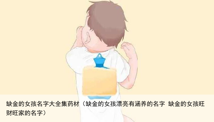 缺金的女孩名字大全集药材（缺金的女孩漂亮有涵养的名字 缺金的女孩旺财旺家的名字）