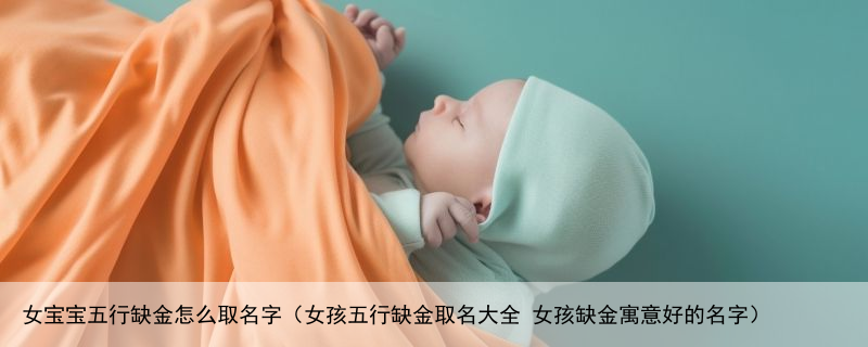 女宝宝五行缺金怎么取名字（女孩五行缺金取名大全 女孩缺金寓意好的名字）