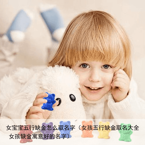 女宝宝五行缺金怎么取名字（女孩五行缺金取名大全 女孩缺金寓意好的名字）