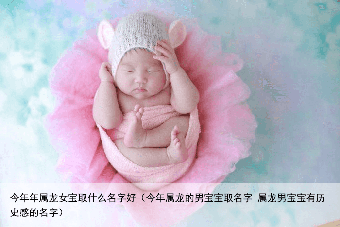 今年年属龙女宝取什么名字好（今年属龙的男宝宝取名字 属龙男宝宝有历史感的名字）