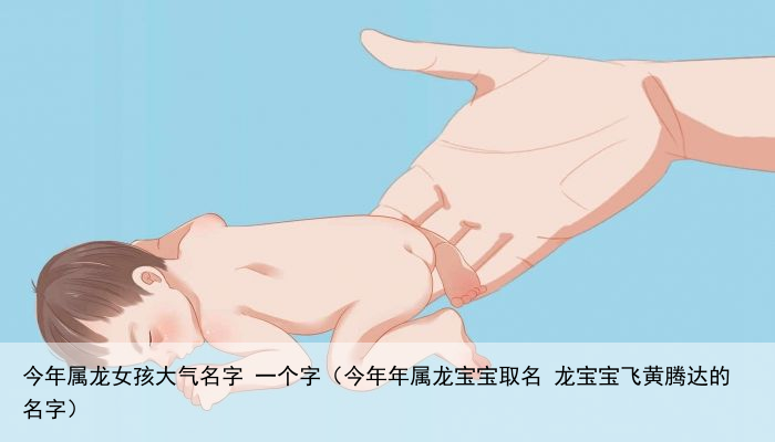 今年属龙女孩大气名字 一个字（今年年属龙宝宝取名 龙宝宝飞黄腾达的名字）