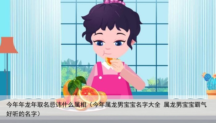 今年年龙年取名忌讳什么属相（今年属龙男宝宝名字大全 属龙男宝宝霸气好听的名字）