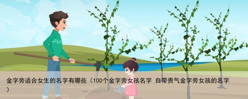 金字旁适合女生的名字有哪些（100个金字旁女孩名字 自带贵气金字旁女孩的名字）