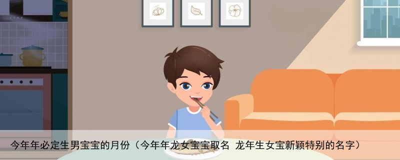 今年年必定生男宝宝的月份（今年年龙女宝宝取名 龙年生女宝新颖特别的名字）