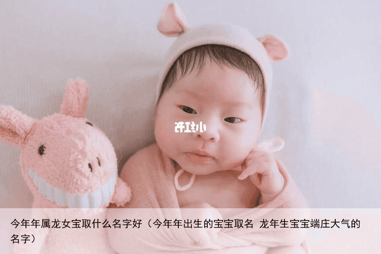 今年年属龙女宝取什么名字好（今年年出生的宝宝取名 龙年生宝宝端庄大气的名字）