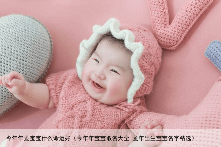 今年年龙宝宝什么命运好（今年年宝宝取名大全 龙年出生宝宝名字精选）
