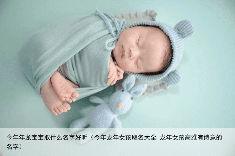 今年年龙宝宝取什么名字好听（今年龙年女孩取名大全 龙年女孩高雅有诗意的名字）