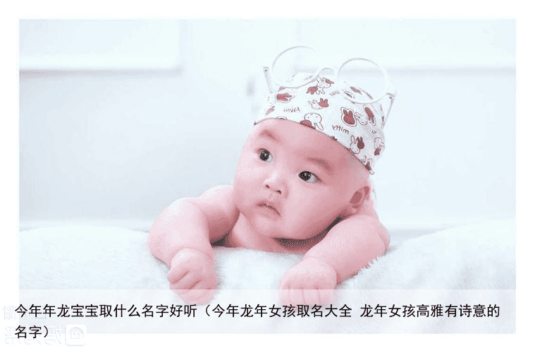 今年年龙宝宝取什么名字好听（今年龙年女孩取名大全 龙年女孩高雅有诗意的名字）