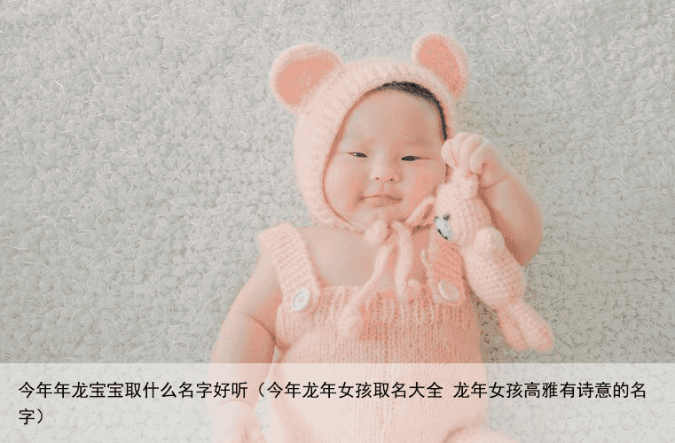 今年年龙宝宝取什么名字好听（今年龙年女孩取名大全 龙年女孩高雅有诗意的名字）