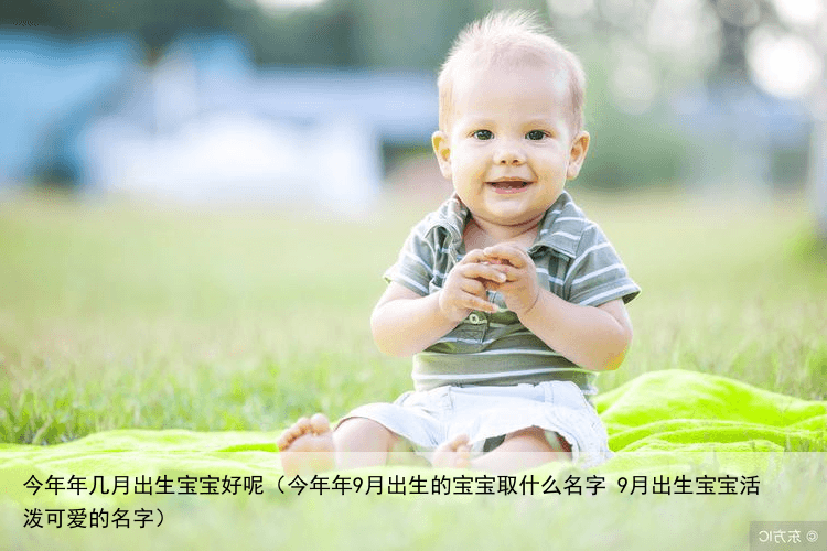 今年年几月出生宝宝好呢（今年年9月出生的宝宝取什么名字 9月出生宝宝活泼可爱的名字）