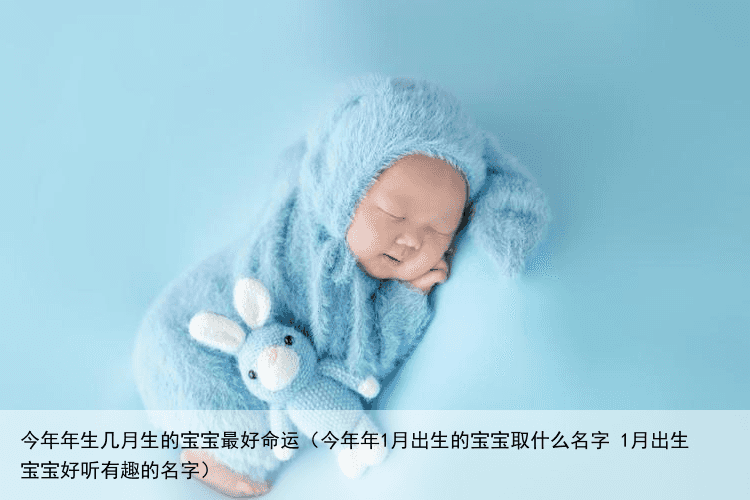 今年年生几月生的宝宝最好命运（今年年1月出生的宝宝取什么名字 1月出生宝宝好听有趣的名字）