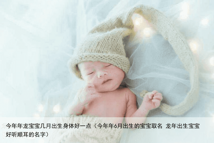 今年年龙宝宝几月出生身体好一点（今年年6月出生的宝宝取名 龙年出生宝宝好听顺耳的名字）