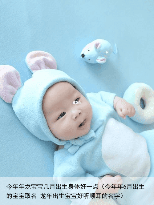 今年年龙宝宝几月出生身体好一点（今年年6月出生的宝宝取名 龙年出生宝宝好听顺耳的名字）