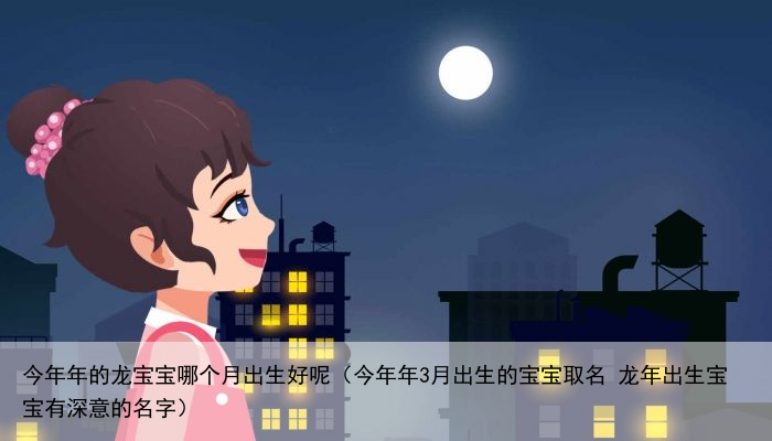 今年年的龙宝宝哪个月出生好呢（今年年3月出生的宝宝取名 龙年出生宝宝有深意的名字）