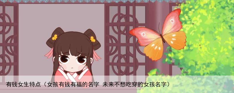 有钱女生特点（女孩有钱有福的名字 未来不愁吃穿的女孩名字）