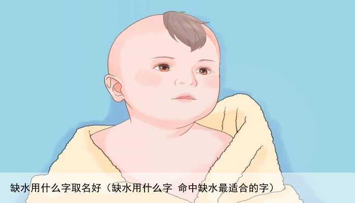 缺水用什么字取名好（缺水用什么字 命中缺水最适合的字）