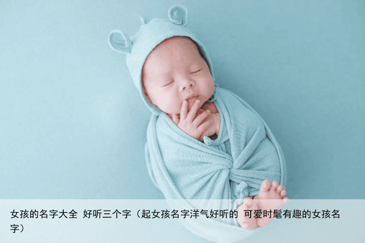 女孩的名字大全 好听三个字（起女孩名字洋气好听的 可爱时髦有趣的女孩名字）