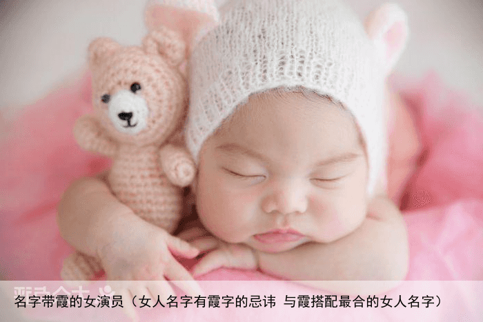 名字带霞的女演员（女人名字有霞字的忌讳 与霞搭配最合的女人名字）