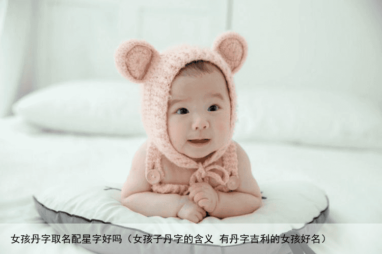 女孩丹字取名配星字好吗（女孩子丹字的含义 有丹字吉利的女孩好名）
