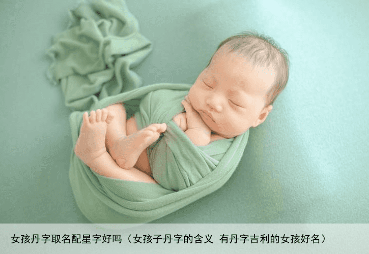 女孩丹字取名配星字好吗（女孩子丹字的含义 有丹字吉利的女孩好名）