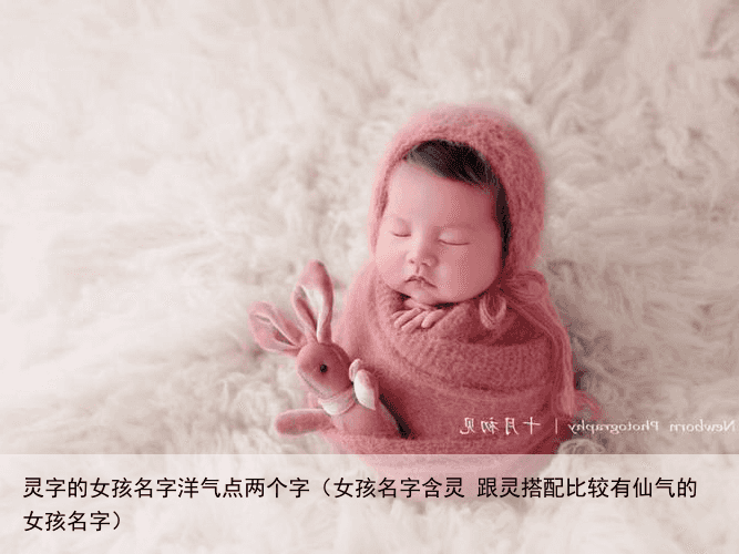 灵字的女孩名字洋气点两个字（女孩名字含灵 跟灵搭配比较有仙气的女孩名字）