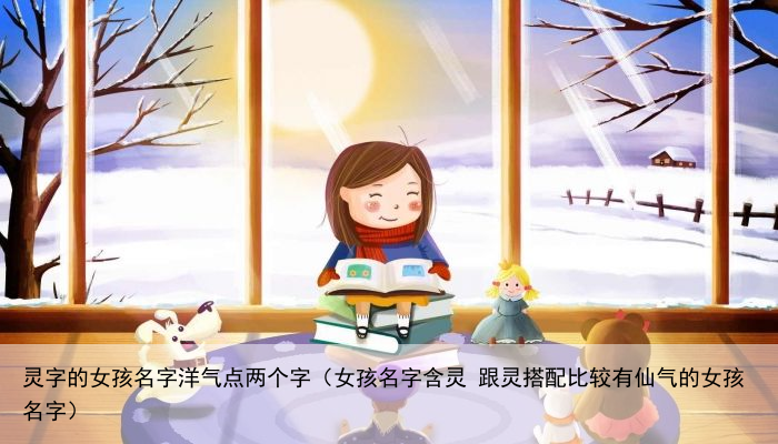 灵字的女孩名字洋气点两个字（女孩名字含灵 跟灵搭配比较有仙气的女孩名字）