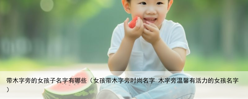带木字旁的女孩子名字有哪些（女孩带木字旁时尚名字 木字旁温馨有活力的女孩名字）