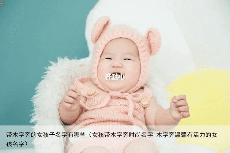 带木字旁的女孩子名字有哪些（女孩带木字旁时尚名字 木字旁温馨有活力的女孩名字）