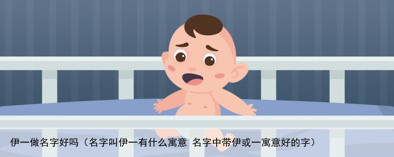 伊一做名字好吗（名字叫伊一有什么寓意 名字中带伊或一寓意好的字）