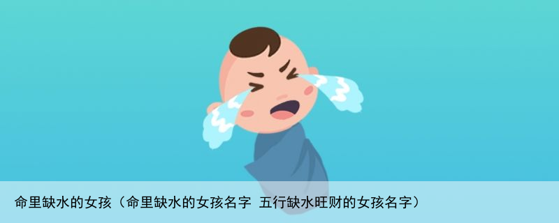 命里缺水的女孩（命里缺水的女孩名字 五行缺水旺财的女孩名字）