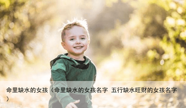 命里缺水的女孩（命里缺水的女孩名字 五行缺水旺财的女孩名字）