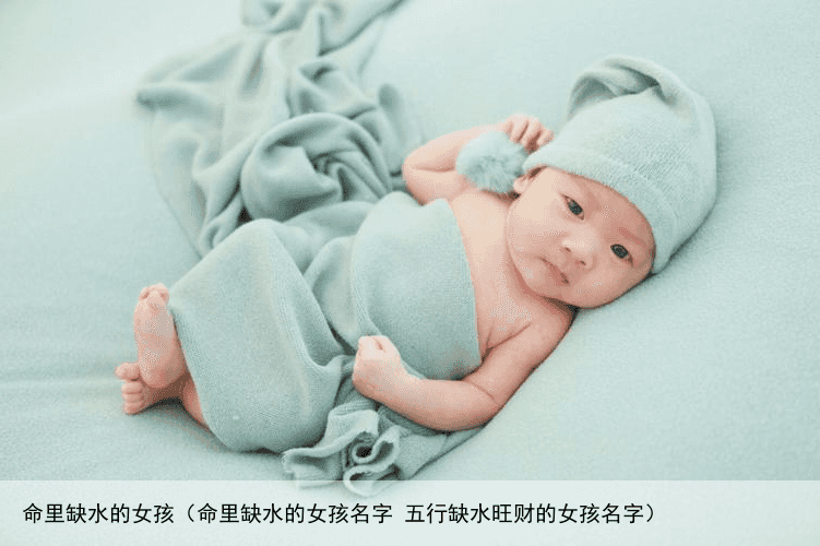 命里缺水的女孩（命里缺水的女孩名字 五行缺水旺财的女孩名字）